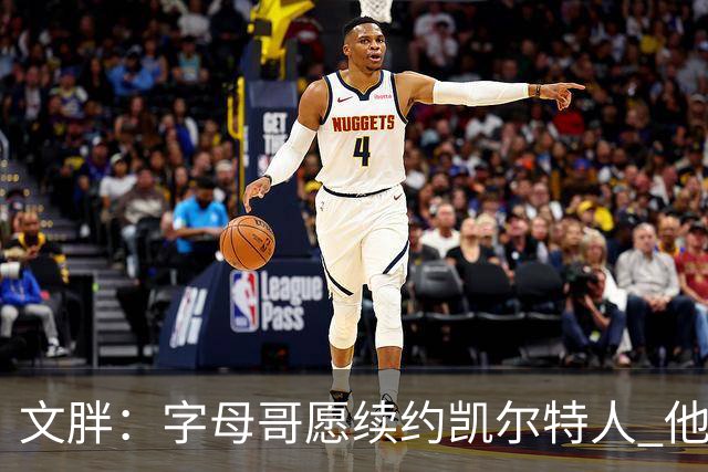 文胖：字母哥愿续约凯尔特人 他的经纪人参与交易让绿军感到不安